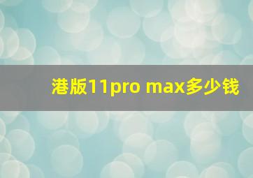 港版11pro max多少钱